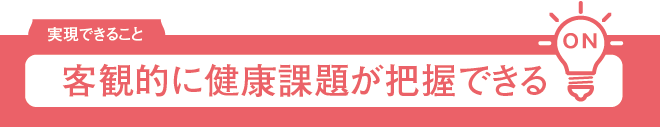 実現できること：客観的に健康課題が把握できる　 