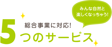みんな自然と楽しくなっちゃう！総合事業に対応！5つのサービス